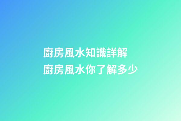 廚房風水知識詳解 廚房風水你了解多少
